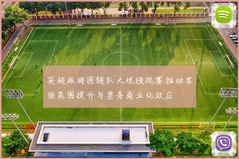 英超旅游团随队大规模观赛推动客场氛围提升与票务商业化效应