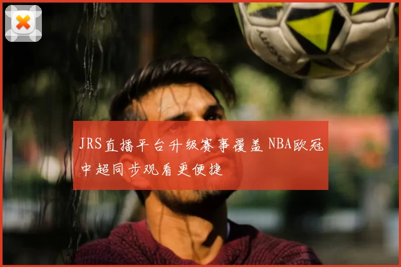 JRS直播平台升级赛事覆盖 NBA欧冠中超同步观看更便捷