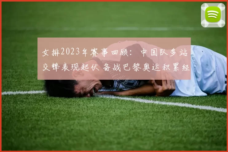女排2023年赛事回顾:中国队多站交锋表现起伏 备战巴黎奥运积累经验