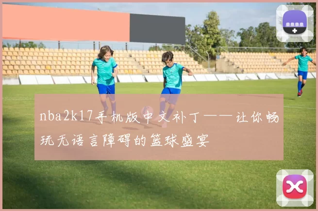 nba2k17手机版中文补丁——让你畅玩无语言障碍的篮球盛宴