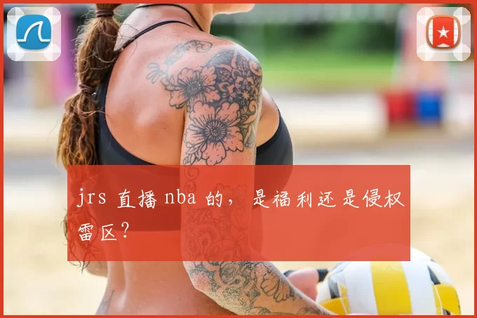 jrs 直播 nba 的，是福利还是侵权雷区？