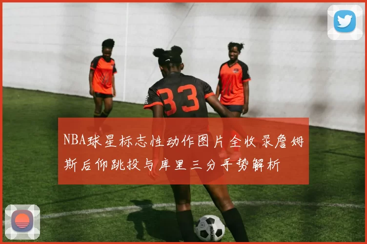 NBA球星标志性动作图片全收录詹姆斯后仰跳投与库里三分手势解析