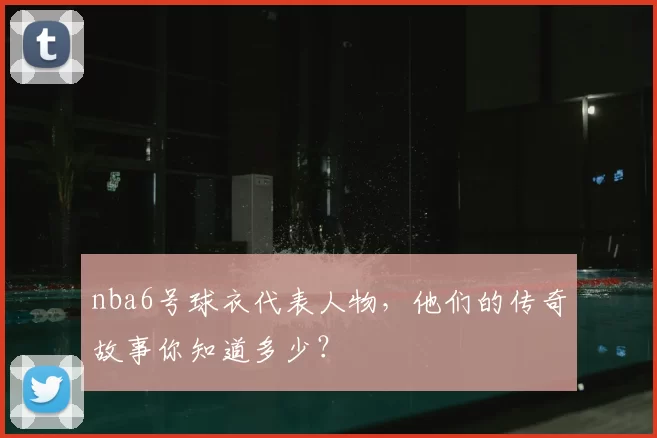 nba6号球衣代表人物，他们的传奇故事你知道多少？
