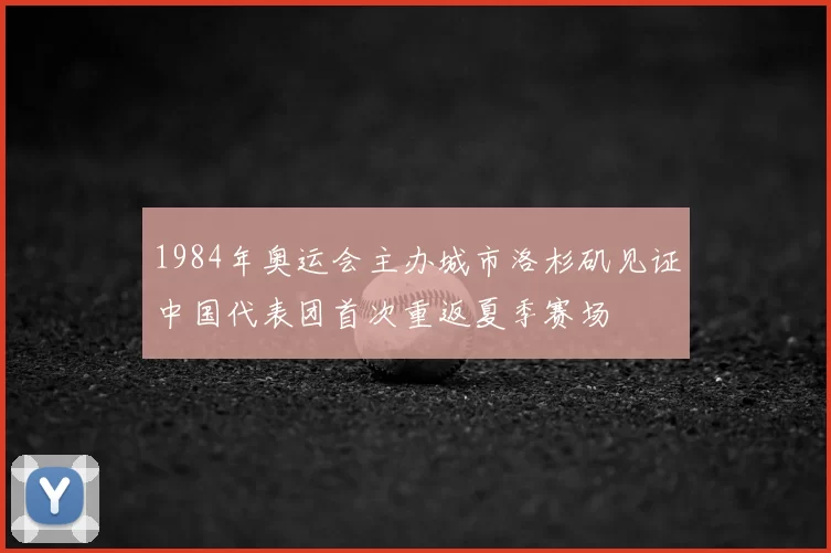 1984年奥运会主办城市洛杉矶见证中国代表团首次重返夏季赛场