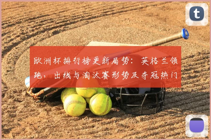 欧洲杯排行榜更新局势：英格兰领跑，出线与淘汰赛形势及夺冠热门点评