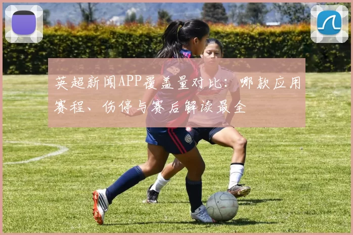 英超新闻APP覆盖量对比：哪款应用赛程、伤停与赛后解读最全