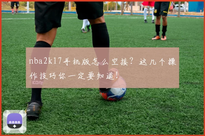 nba2k17手机版怎么空接？这几个操作技巧你一定要知道！