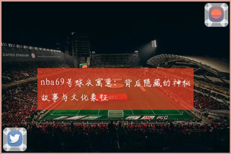 nba69号球衣寓意：背后隐藏的神秘故事与文化象征