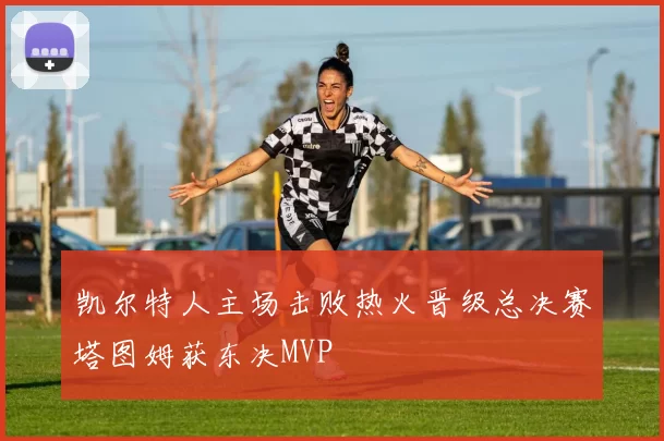 凯尔特人主场击败热火晋级总决赛塔图姆获东决MVP