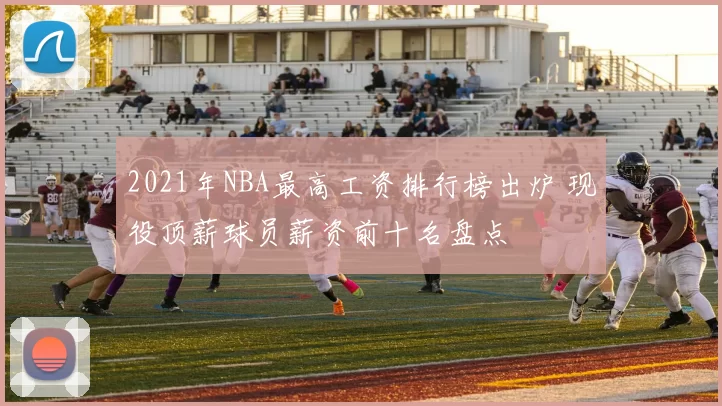 2021年NBA最高工资排行榜出炉 现役顶薪球员薪资前十名盘点