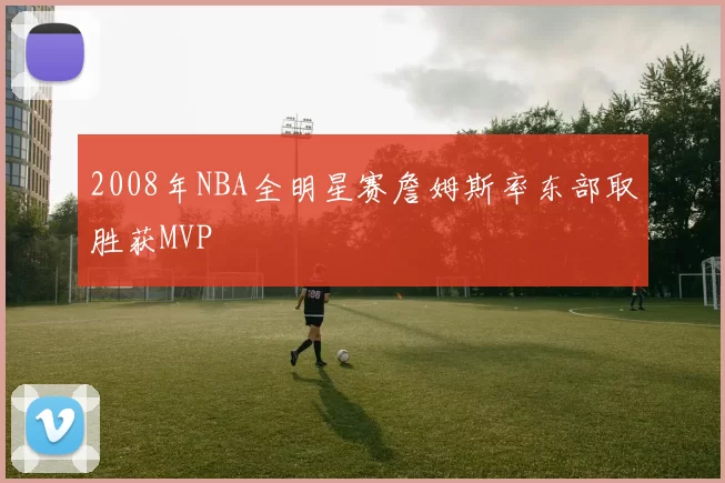 2008年NBA全明星赛詹姆斯率东部取胜获MVP