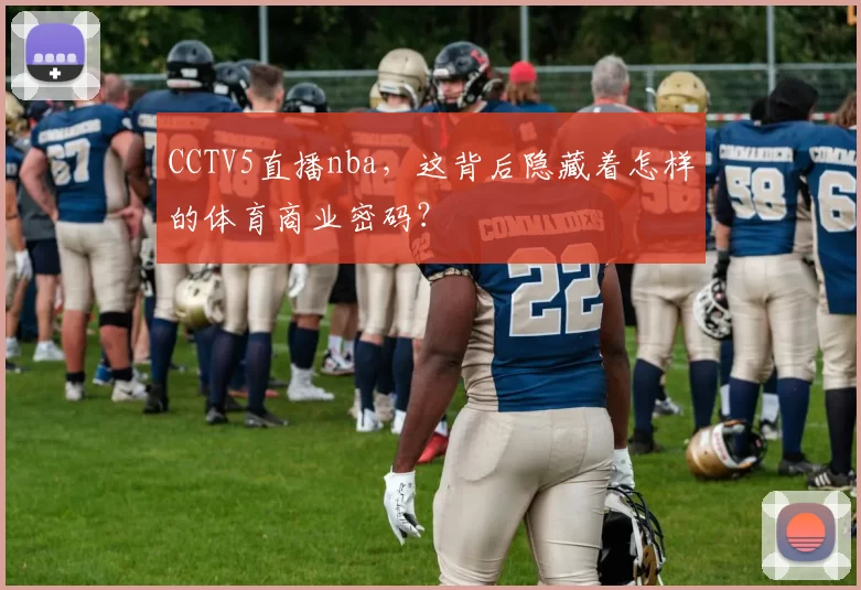 CCTV5直播nba，这背后隐藏着怎样的体育商业密码？