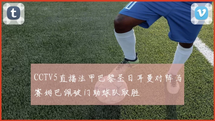 CCTV5直播法甲巴黎圣日耳曼对阵马赛姆巴佩破门助球队取胜