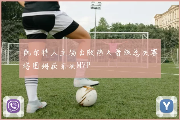 凯尔特人主场击败热火晋级总决赛塔图姆获东决MVP