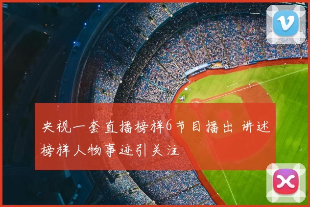 央视一套直播榜样6节目播出 讲述榜样人物事迹引关注