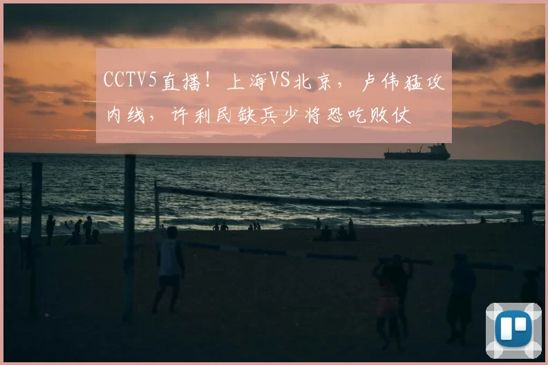 CCTV5直播！上海VS北京，卢伟猛攻内线，许利民缺兵少将恐吃败仗