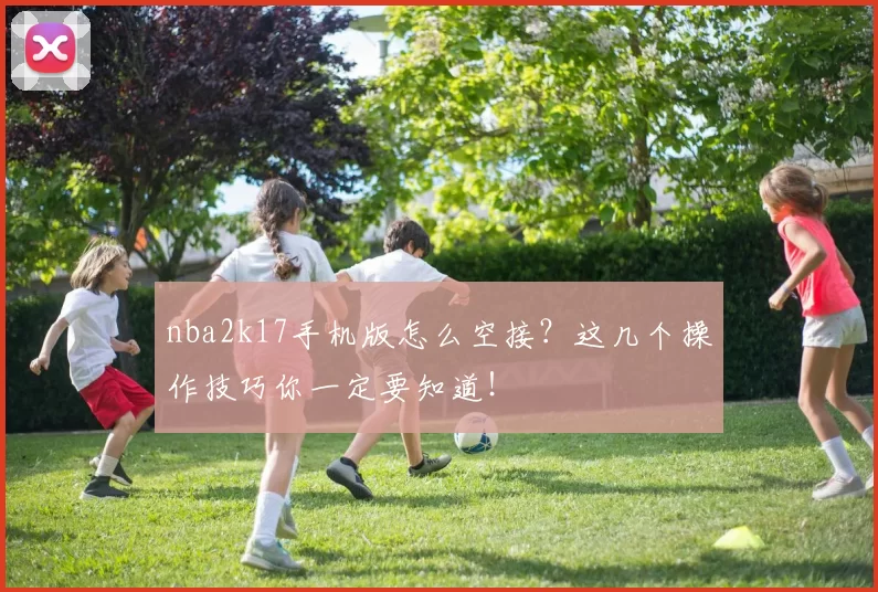 nba2k17手机版怎么空接？这几个操作技巧你一定要知道！