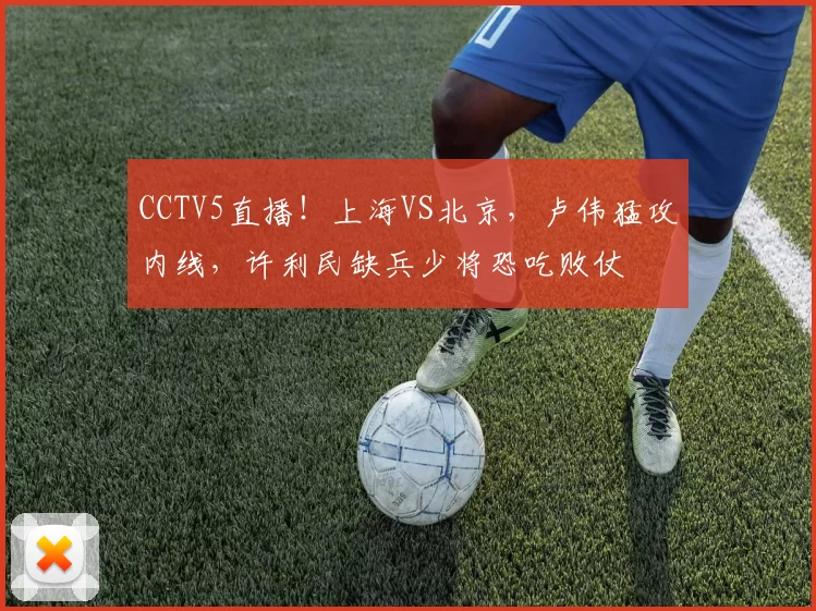 CCTV5直播！上海VS北京，卢伟猛攻内线，许利民缺兵少将恐吃败仗