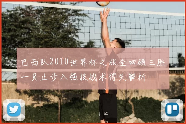 巴西队2010世界杯之旅全回顾三胜一负止步八强技战术得失解析