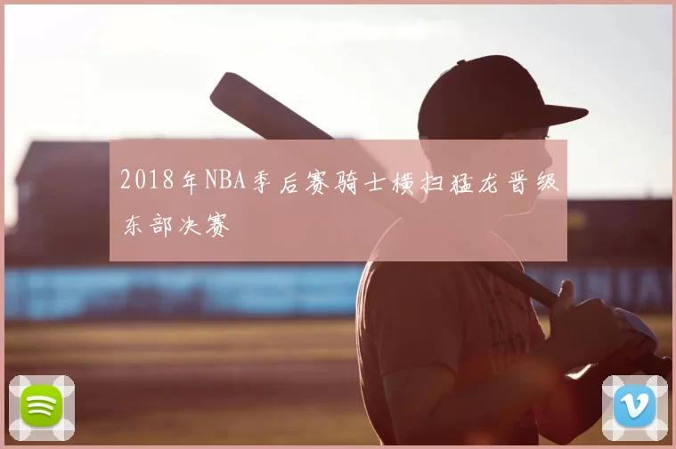 2018年NBA季后赛骑士横扫猛龙晋级东部决赛