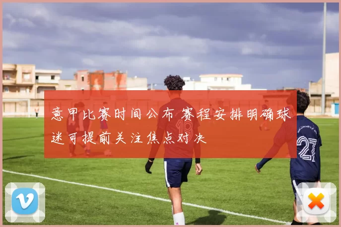 意甲比赛时间公布 赛程安排明确球迷可提前关注焦点对决