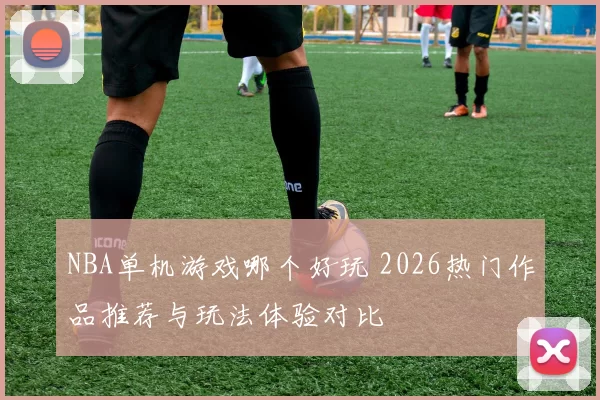 NBA单机游戏哪个好玩 2026热门作品推荐与玩法体验对比