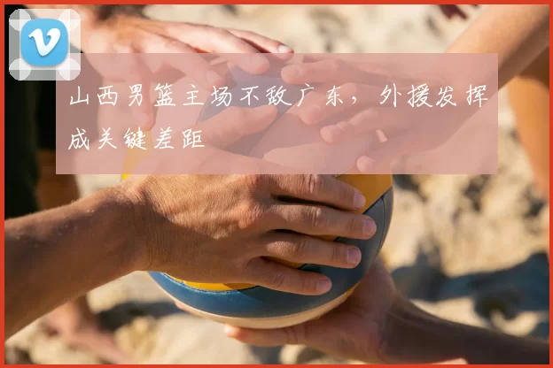 山西男篮主场不敌广东，外援发挥成关键差距