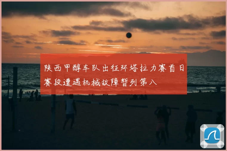 陕西甲醇车队出征环塔拉力赛首日赛段遭遇机械故障暂列第八