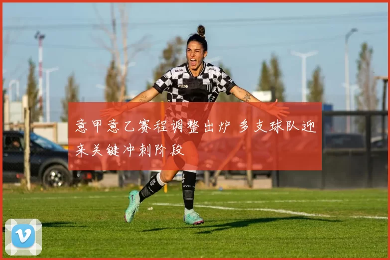 意甲意乙赛程调整出炉 多支球队迎来关键冲刺阶段