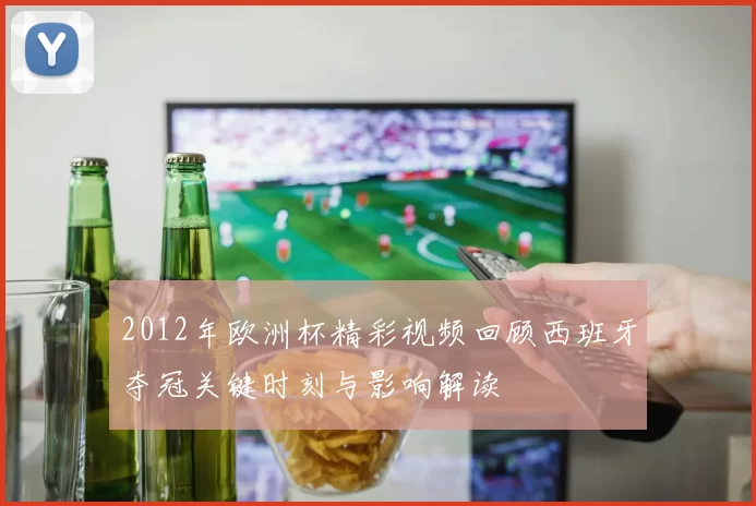 2012年欧洲杯精彩视频回顾西班牙夺冠关键时刻与影响解读