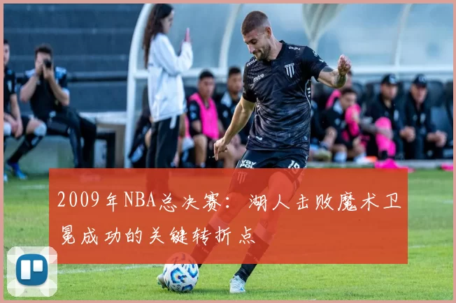 2009年NBA总决赛：湖人击败魔术卫冕成功的关键转折点