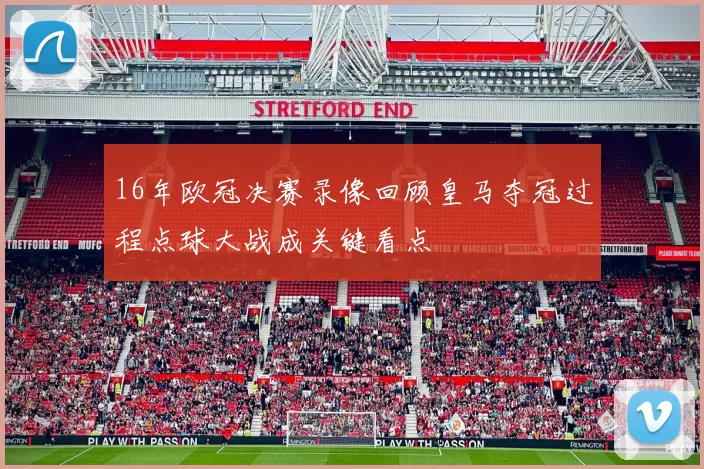 16年欧冠决赛录像回顾皇马夺冠过程点球大战成关键看点