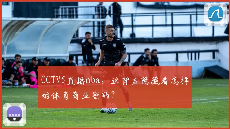 CCTV5直播nba，这背后隐藏着怎样的体育商业密码？