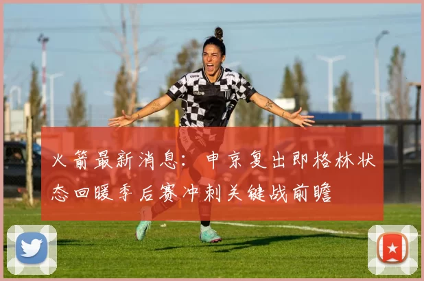 火箭最新消息：申京复出即格林状态回暖季后赛冲刺关键战前瞻