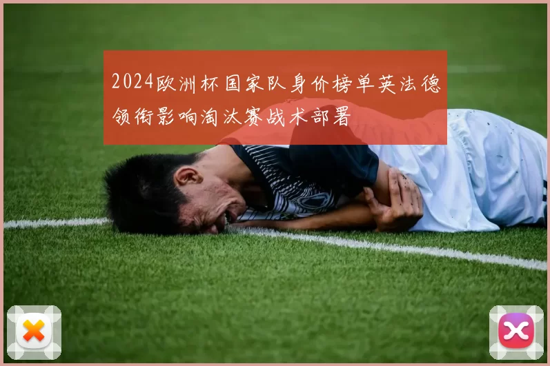 2024欧洲杯国家队身价榜单英法德领衔影响淘汰赛战术部署