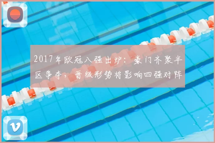 2017年欧冠八强出炉：豪门齐聚半区争夺，晋级形势将影响四强对阵