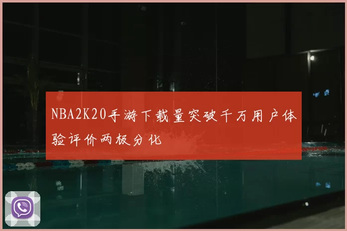 NBA2K20手游下载量突破千万用户体验评价两极分化