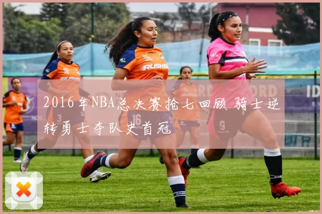 2016年NBA总决赛抢七回顾 骑士逆转勇士夺队史首冠