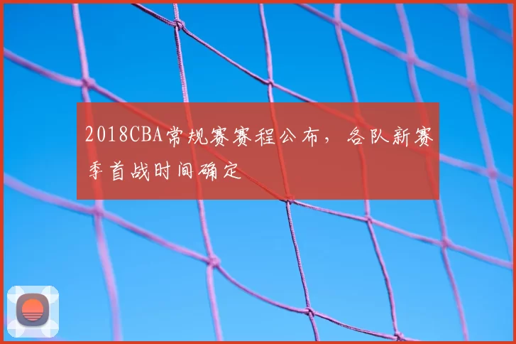 2018CBA常规赛赛程公布，各队新赛季首战时间确定