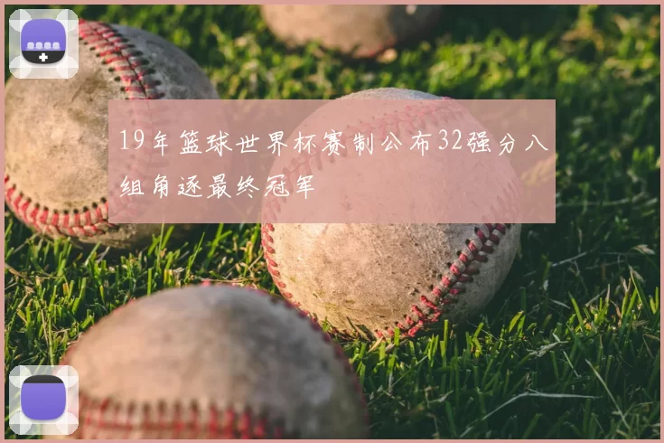 19年篮球世界杯赛制公布32强分八组角逐最终冠军