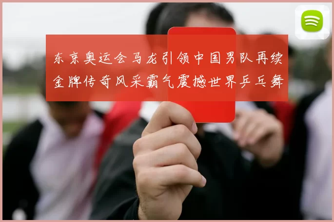 东京奥运会马龙引领中国男队再续金牌传奇风采霸气震撼世界乒乓舞