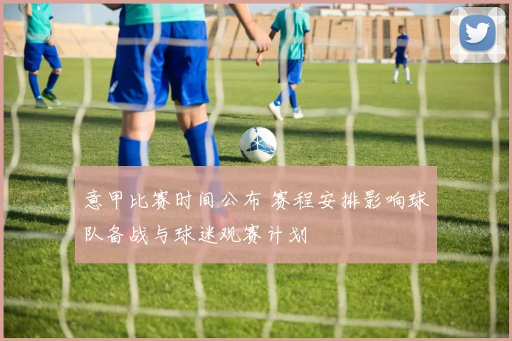 意甲比赛时间公布 赛程安排影响球队备战与球迷观赛计划