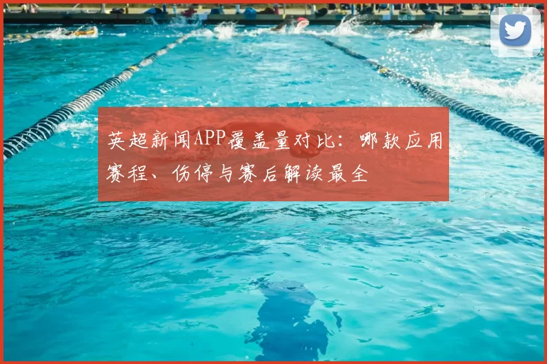 英超新闻APP覆盖量对比：哪款应用赛程、伤停与赛后解读最全
