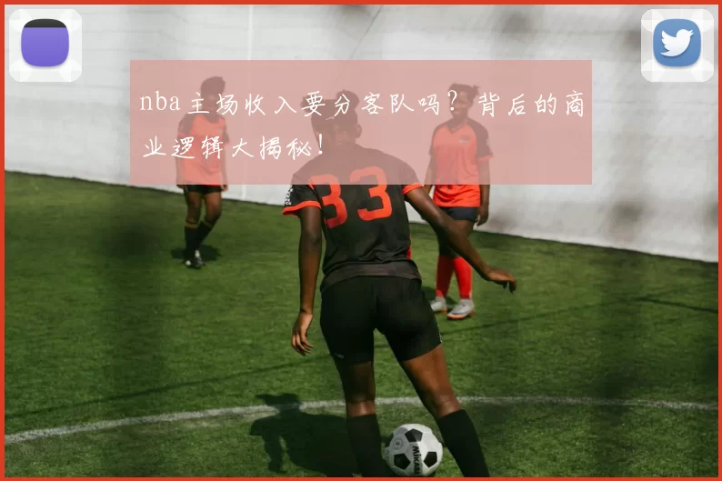 nba主场收入要分客队吗？背后的商业逻辑大揭秘！
