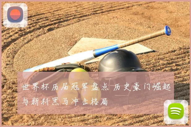 世界杯历届冠军盘点 历史豪门崛起与新科黑马冲击格局