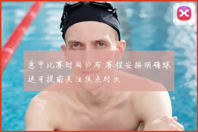 意甲比赛时间公布 赛程安排明确球迷可提前关注焦点对决