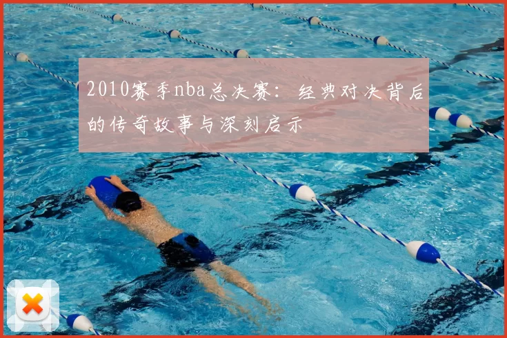 2010赛季nba总决赛：经典对决背后的传奇故事与深刻启示
