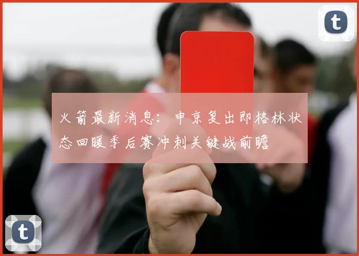 火箭最新消息：申京复出即格林状态回暖季后赛冲刺关键战前瞻