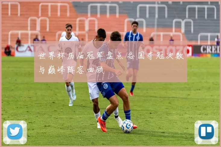 世界杯历届冠军盘点 各国夺冠次数与巅峰阵容回顾