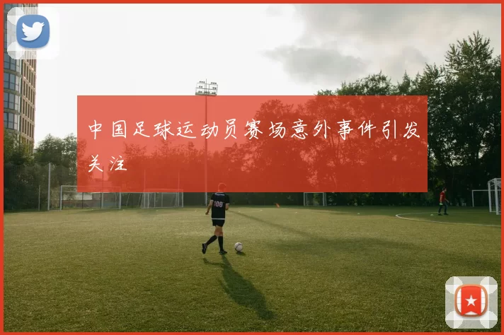 中国足球运动员赛场意外事件引发关注